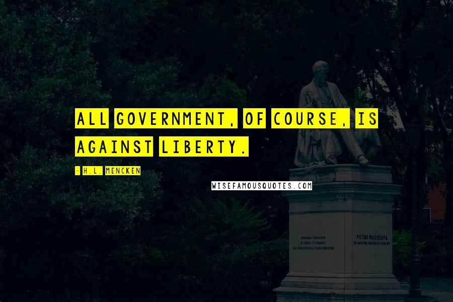 H.L. Mencken Quotes: All government, of course, is against liberty.