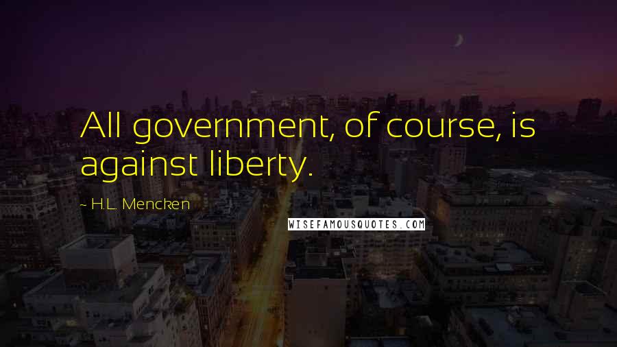 H.L. Mencken Quotes: All government, of course, is against liberty.