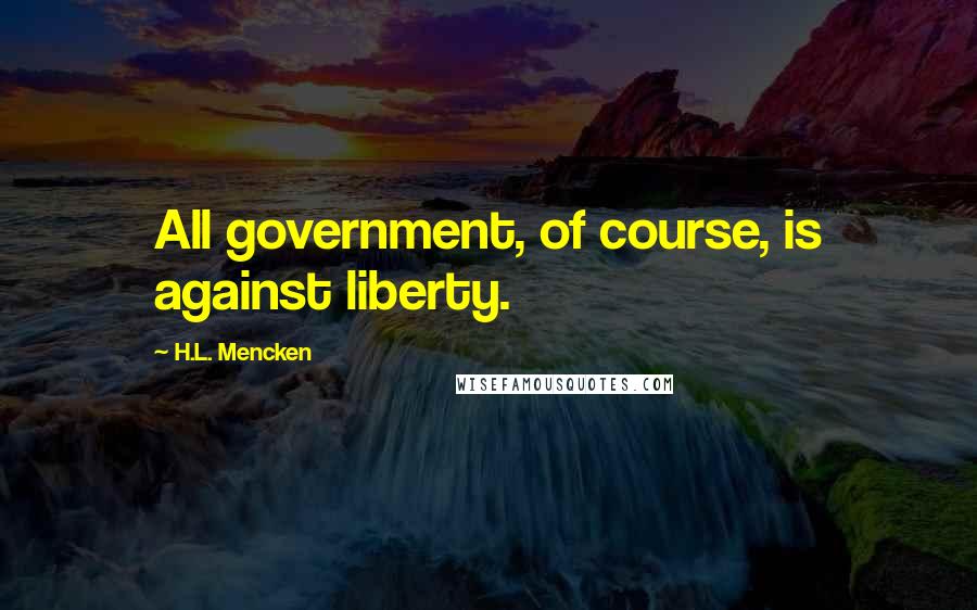 H.L. Mencken Quotes: All government, of course, is against liberty.