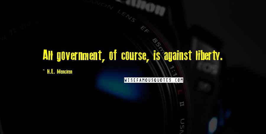 H.L. Mencken Quotes: All government, of course, is against liberty.