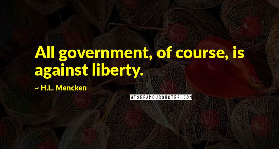 H.L. Mencken Quotes: All government, of course, is against liberty.