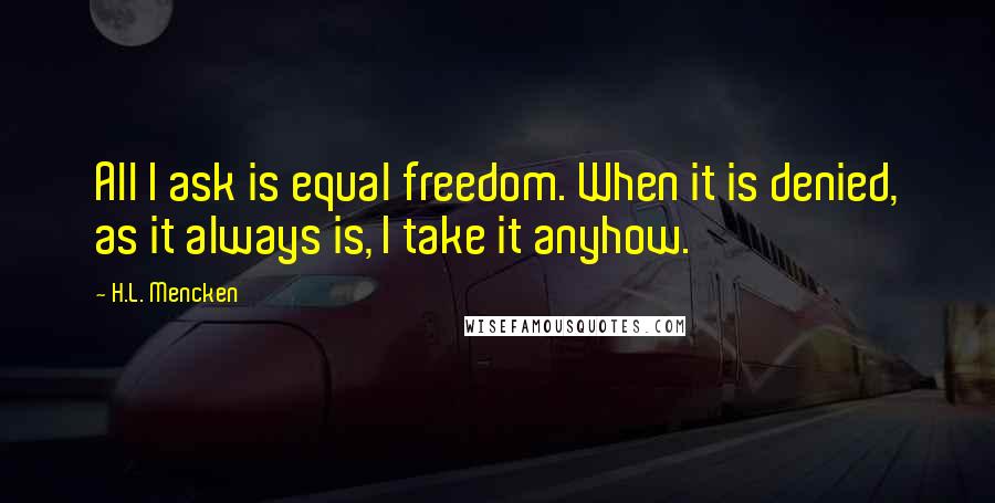 H.L. Mencken Quotes: All I ask is equal freedom. When it is denied, as it always is, I take it anyhow.