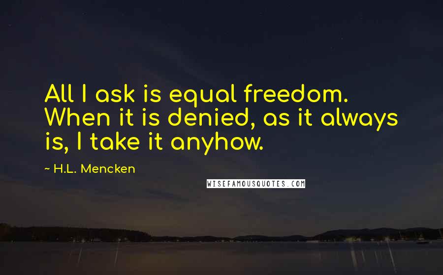 H.L. Mencken Quotes: All I ask is equal freedom. When it is denied, as it always is, I take it anyhow.