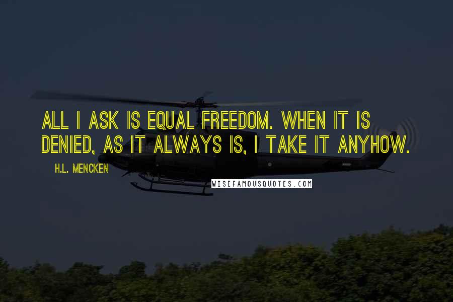 H.L. Mencken Quotes: All I ask is equal freedom. When it is denied, as it always is, I take it anyhow.