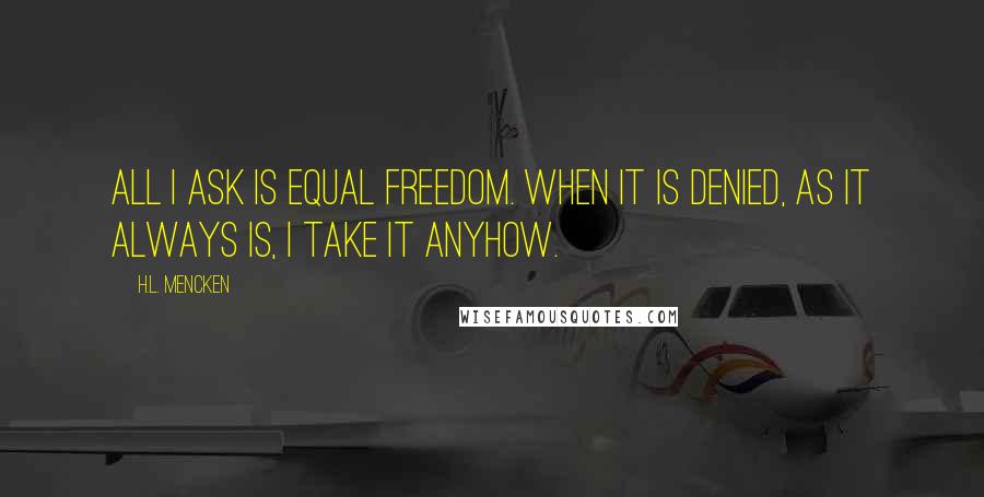H.L. Mencken Quotes: All I ask is equal freedom. When it is denied, as it always is, I take it anyhow.