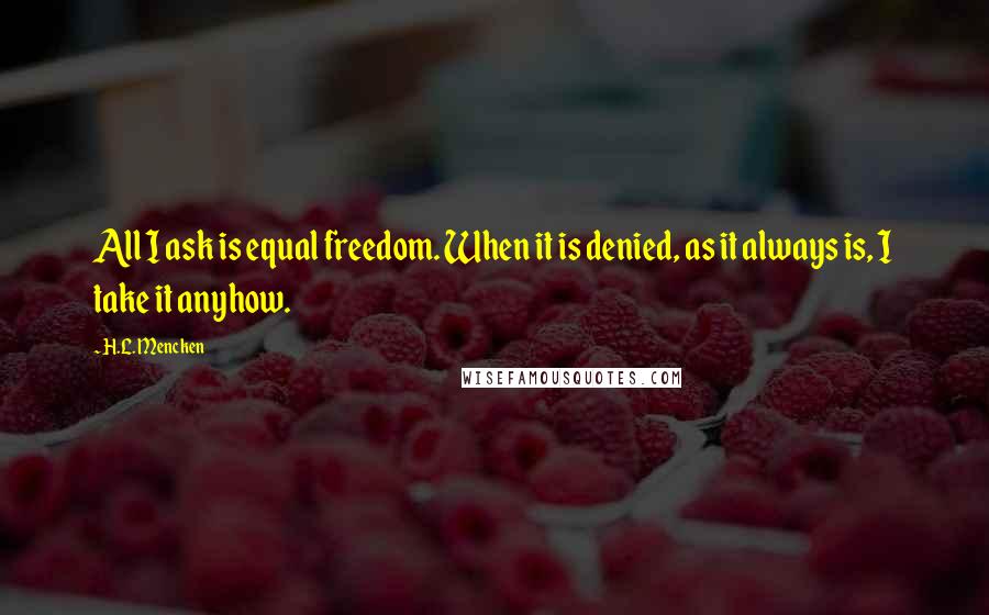 H.L. Mencken Quotes: All I ask is equal freedom. When it is denied, as it always is, I take it anyhow.
