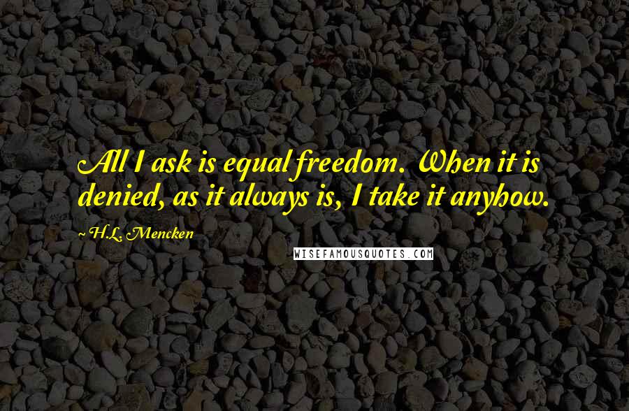 H.L. Mencken Quotes: All I ask is equal freedom. When it is denied, as it always is, I take it anyhow.