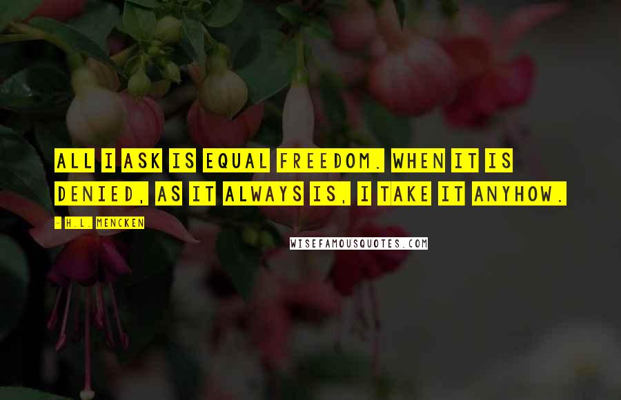 H.L. Mencken Quotes: All I ask is equal freedom. When it is denied, as it always is, I take it anyhow.