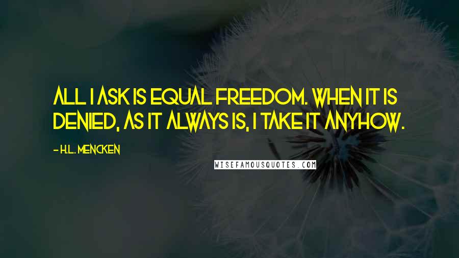 H.L. Mencken Quotes: All I ask is equal freedom. When it is denied, as it always is, I take it anyhow.
