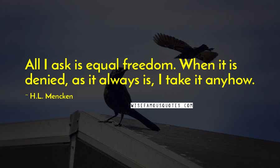 H.L. Mencken Quotes: All I ask is equal freedom. When it is denied, as it always is, I take it anyhow.