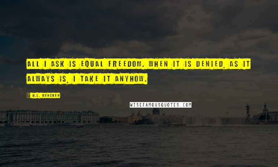 H.L. Mencken Quotes: All I ask is equal freedom. When it is denied, as it always is, I take it anyhow.