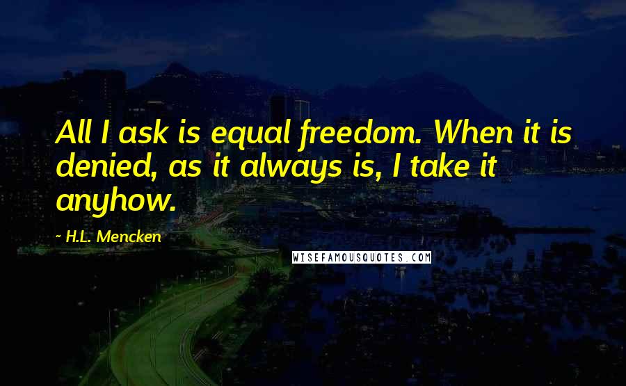 H.L. Mencken Quotes: All I ask is equal freedom. When it is denied, as it always is, I take it anyhow.