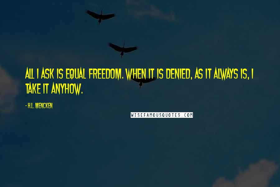 H.L. Mencken Quotes: All I ask is equal freedom. When it is denied, as it always is, I take it anyhow.