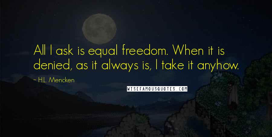 H.L. Mencken Quotes: All I ask is equal freedom. When it is denied, as it always is, I take it anyhow.