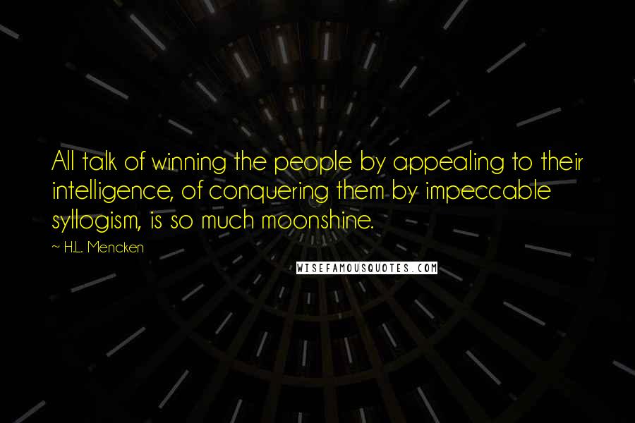 H.L. Mencken Quotes: All talk of winning the people by appealing to their intelligence, of conquering them by impeccable syllogism, is so much moonshine.