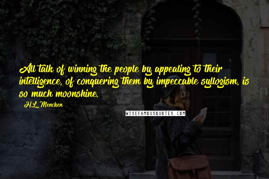 H.L. Mencken Quotes: All talk of winning the people by appealing to their intelligence, of conquering them by impeccable syllogism, is so much moonshine.