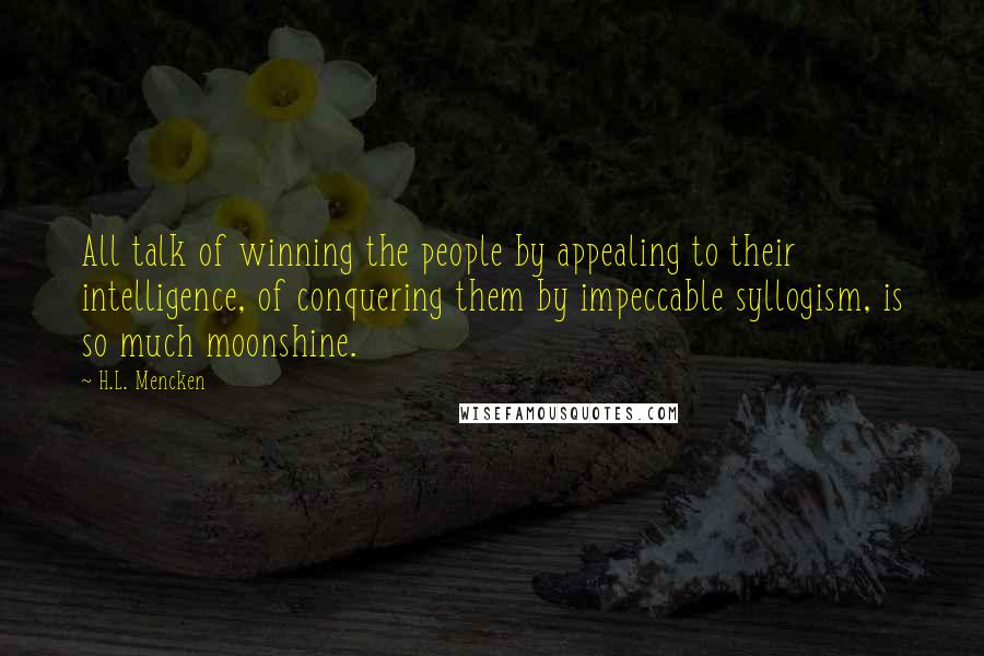 H.L. Mencken Quotes: All talk of winning the people by appealing to their intelligence, of conquering them by impeccable syllogism, is so much moonshine.