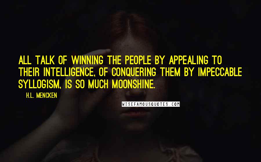 H.L. Mencken Quotes: All talk of winning the people by appealing to their intelligence, of conquering them by impeccable syllogism, is so much moonshine.