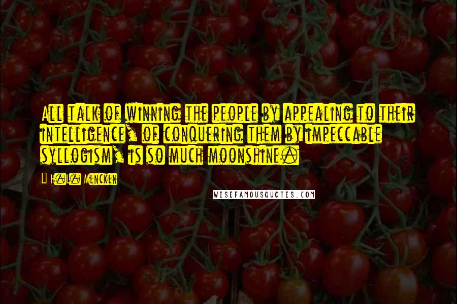 H.L. Mencken Quotes: All talk of winning the people by appealing to their intelligence, of conquering them by impeccable syllogism, is so much moonshine.