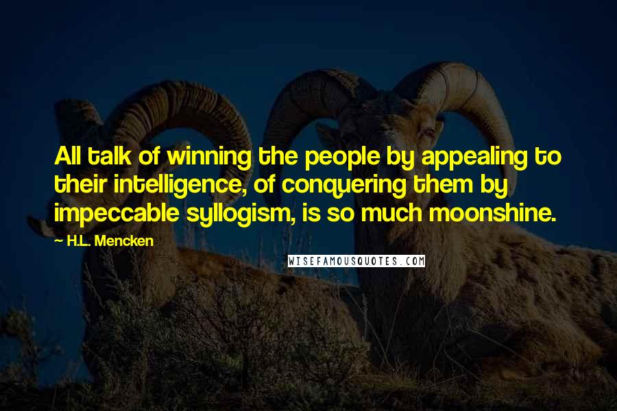 H.L. Mencken Quotes: All talk of winning the people by appealing to their intelligence, of conquering them by impeccable syllogism, is so much moonshine.