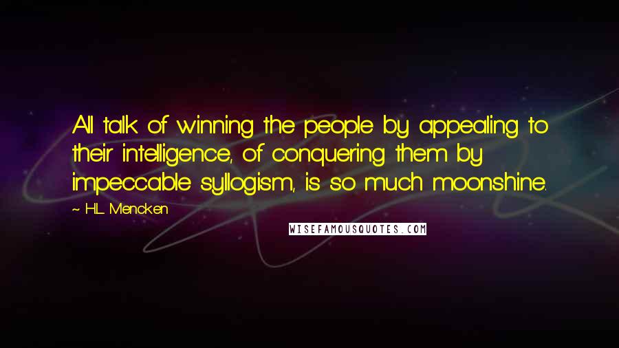 H.L. Mencken Quotes: All talk of winning the people by appealing to their intelligence, of conquering them by impeccable syllogism, is so much moonshine.