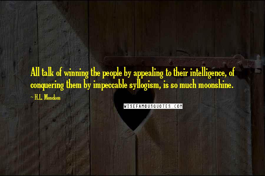H.L. Mencken Quotes: All talk of winning the people by appealing to their intelligence, of conquering them by impeccable syllogism, is so much moonshine.