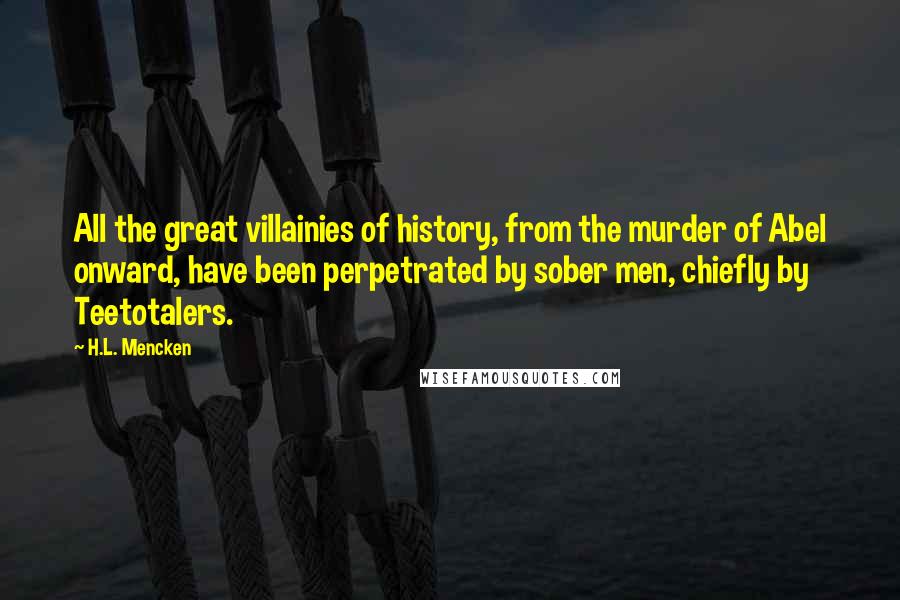 H.L. Mencken Quotes: All the great villainies of history, from the murder of Abel onward, have been perpetrated by sober men, chiefly by Teetotalers.