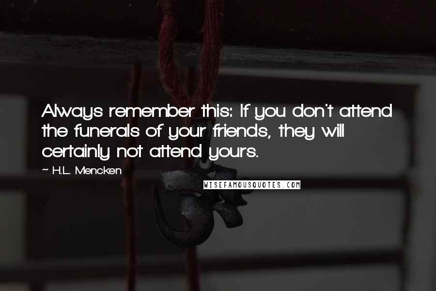H.L. Mencken Quotes: Always remember this: If you don't attend the funerals of your friends, they will certainly not attend yours.