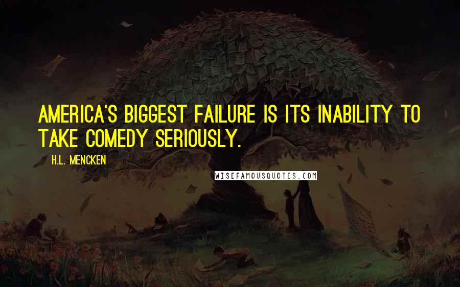 H.L. Mencken Quotes: America's biggest failure is its inability to take comedy seriously.