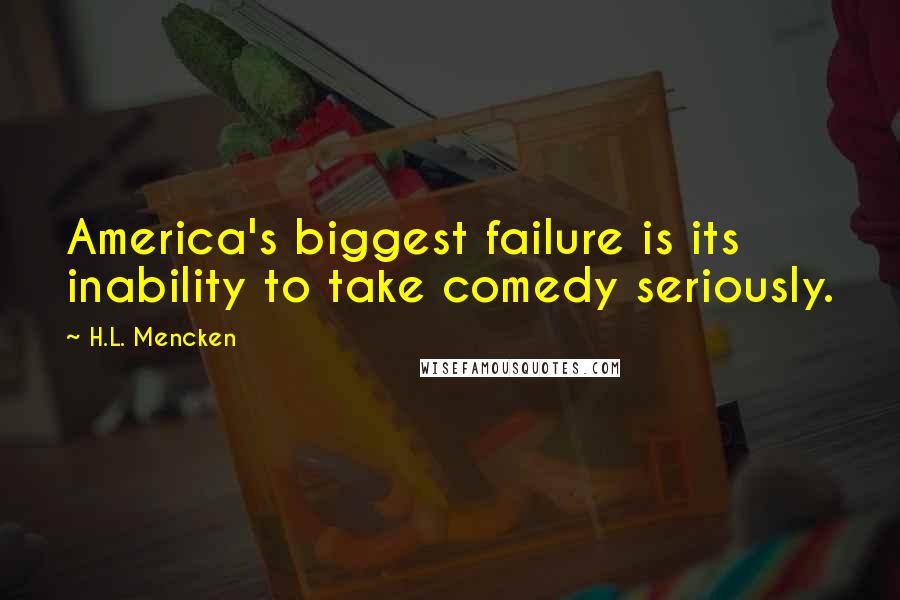 H.L. Mencken Quotes: America's biggest failure is its inability to take comedy seriously.