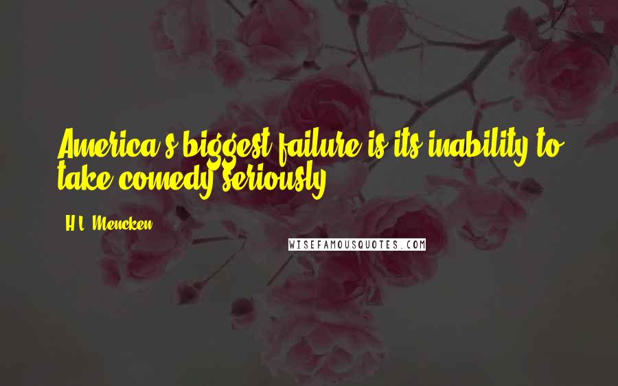 H.L. Mencken Quotes: America's biggest failure is its inability to take comedy seriously.