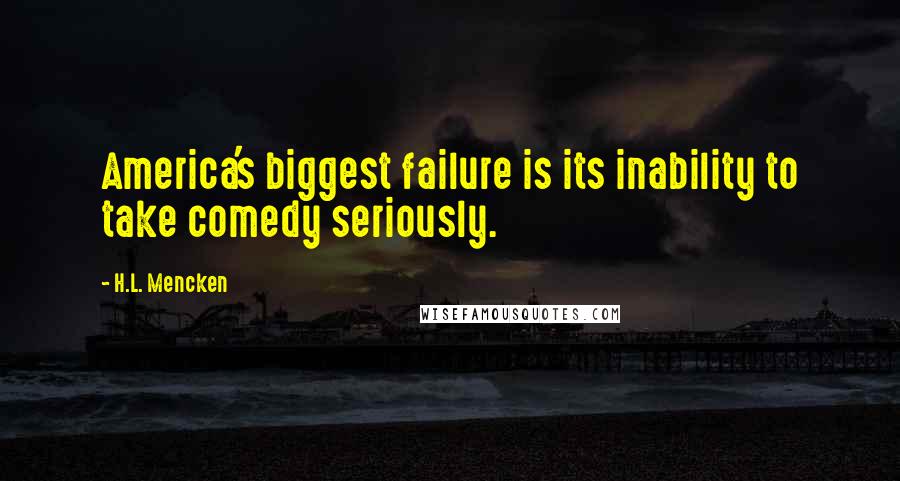 H.L. Mencken Quotes: America's biggest failure is its inability to take comedy seriously.