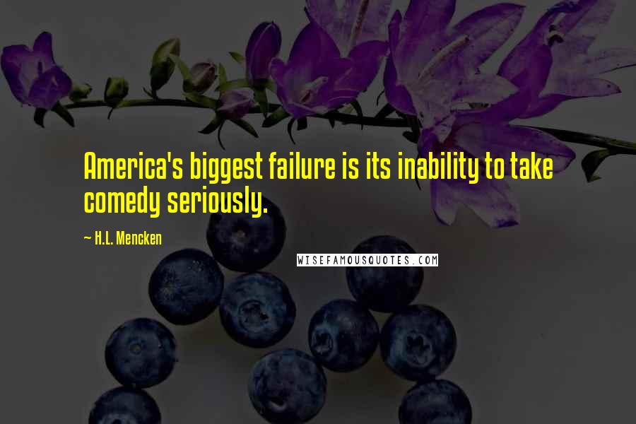 H.L. Mencken Quotes: America's biggest failure is its inability to take comedy seriously.