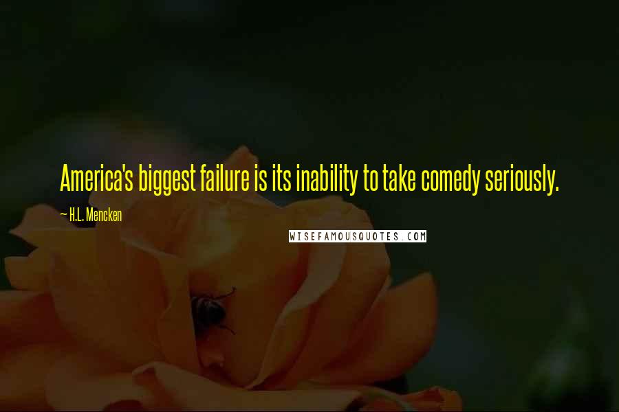 H.L. Mencken Quotes: America's biggest failure is its inability to take comedy seriously.