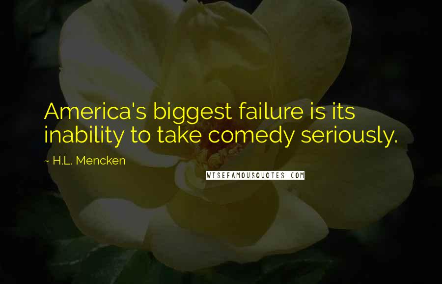 H.L. Mencken Quotes: America's biggest failure is its inability to take comedy seriously.