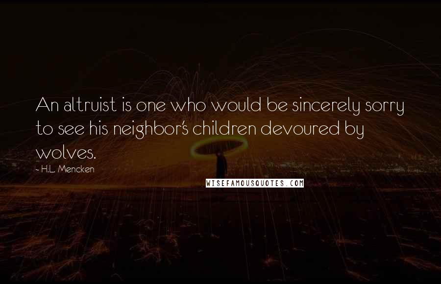 H.L. Mencken Quotes: An altruist is one who would be sincerely sorry to see his neighbor's children devoured by wolves.