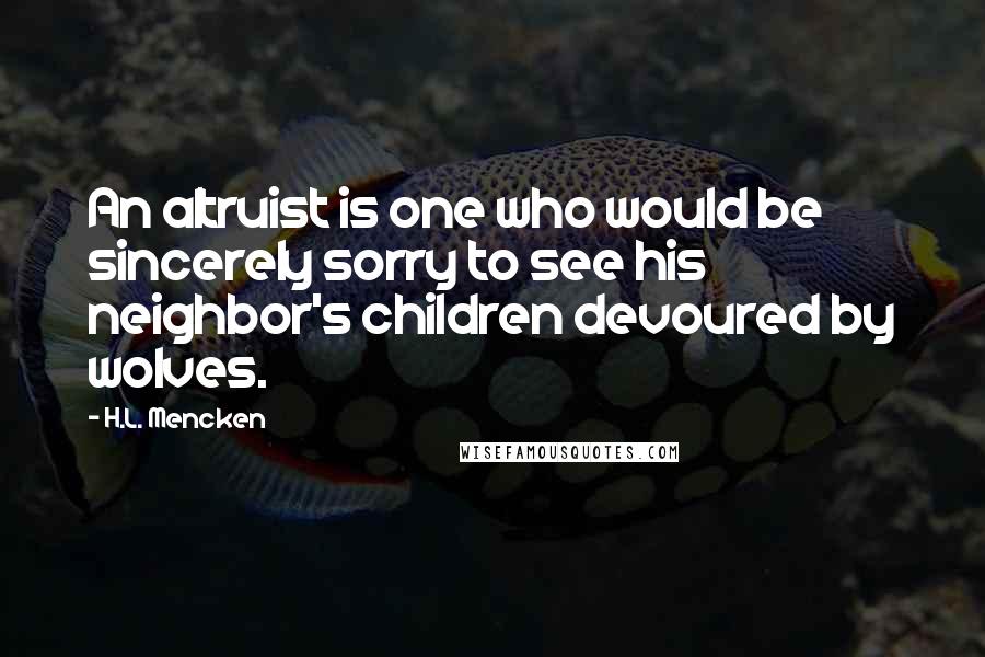 H.L. Mencken Quotes: An altruist is one who would be sincerely sorry to see his neighbor's children devoured by wolves.