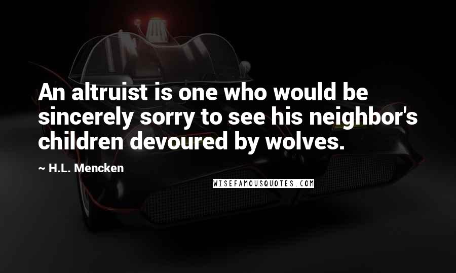 H.L. Mencken Quotes: An altruist is one who would be sincerely sorry to see his neighbor's children devoured by wolves.