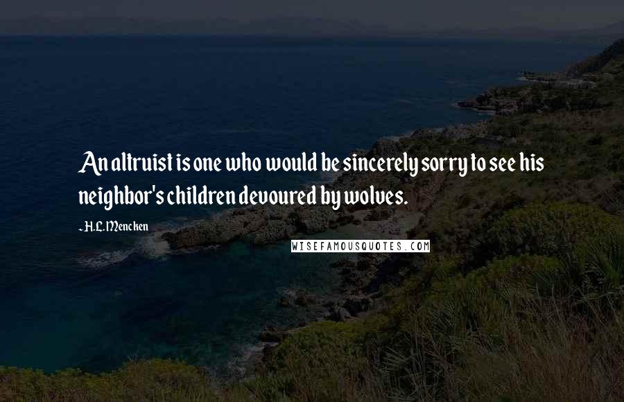 H.L. Mencken Quotes: An altruist is one who would be sincerely sorry to see his neighbor's children devoured by wolves.