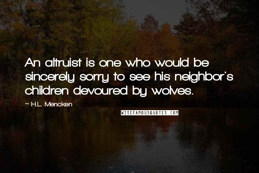 H.L. Mencken Quotes: An altruist is one who would be sincerely sorry to see his neighbor's children devoured by wolves.