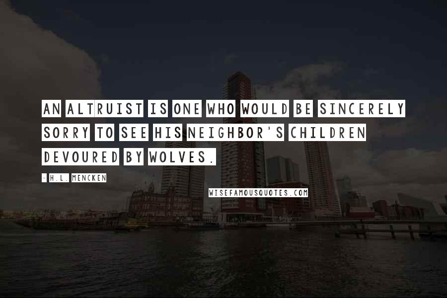 H.L. Mencken Quotes: An altruist is one who would be sincerely sorry to see his neighbor's children devoured by wolves.