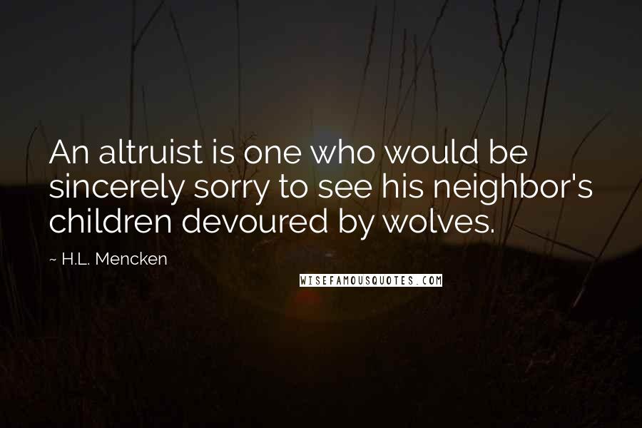 H.L. Mencken Quotes: An altruist is one who would be sincerely sorry to see his neighbor's children devoured by wolves.