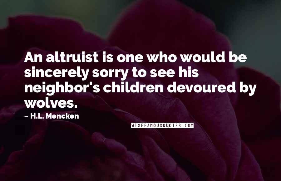 H.L. Mencken Quotes: An altruist is one who would be sincerely sorry to see his neighbor's children devoured by wolves.