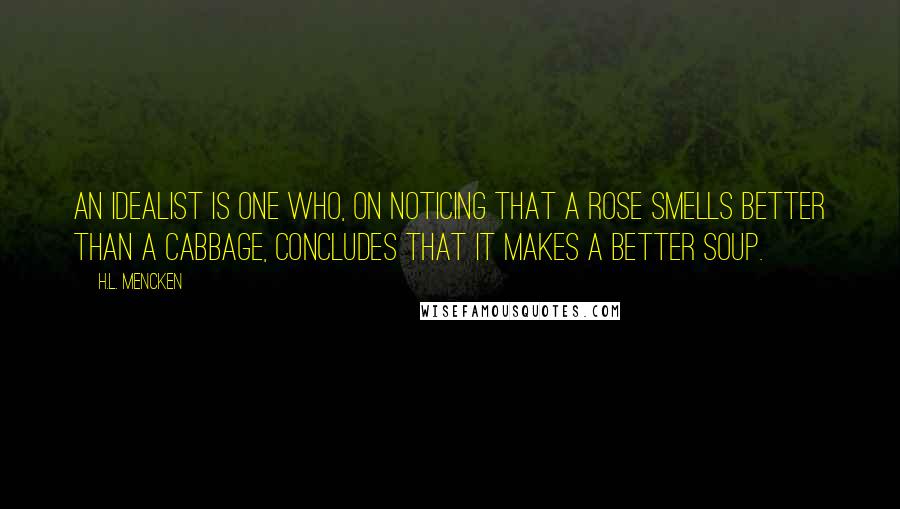 H.L. Mencken Quotes: An idealist is one who, on noticing that a rose smells better than a cabbage, concludes that it makes a better soup.