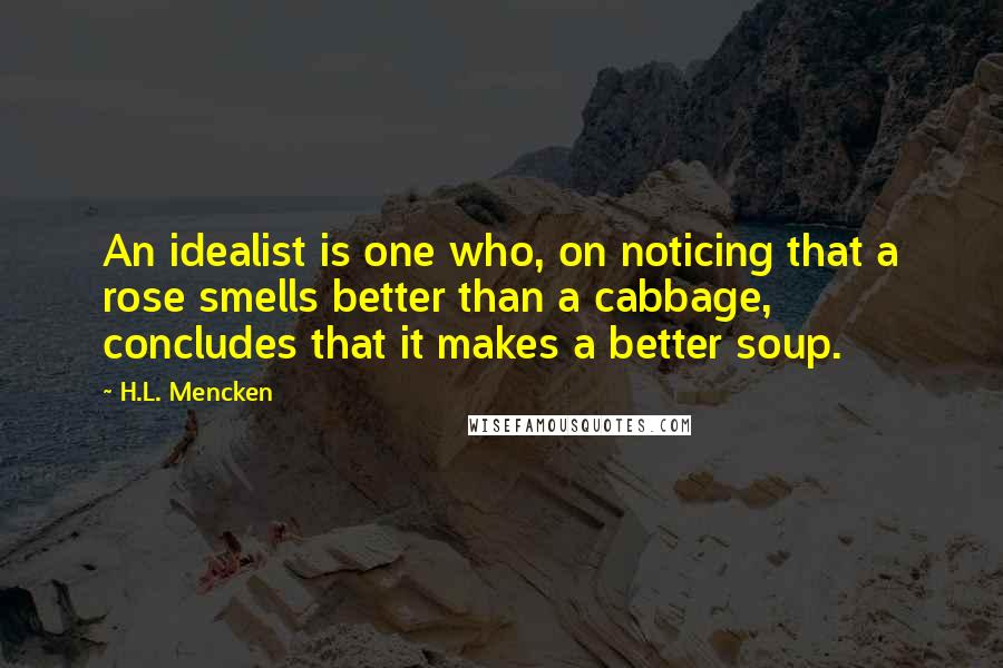 H.L. Mencken Quotes: An idealist is one who, on noticing that a rose smells better than a cabbage, concludes that it makes a better soup.