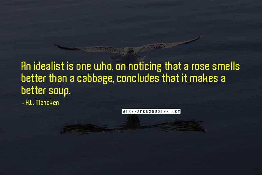 H.L. Mencken Quotes: An idealist is one who, on noticing that a rose smells better than a cabbage, concludes that it makes a better soup.