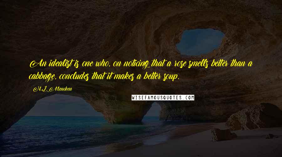 H.L. Mencken Quotes: An idealist is one who, on noticing that a rose smells better than a cabbage, concludes that it makes a better soup.