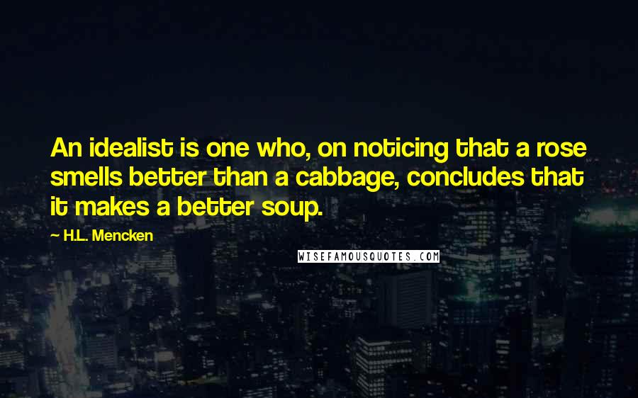 H.L. Mencken Quotes: An idealist is one who, on noticing that a rose smells better than a cabbage, concludes that it makes a better soup.