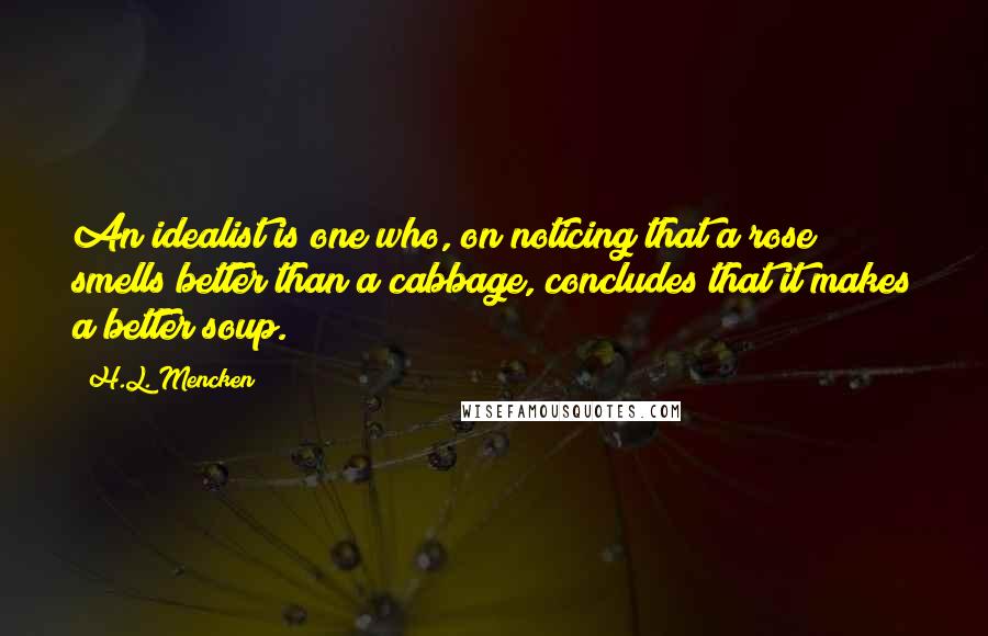 H.L. Mencken Quotes: An idealist is one who, on noticing that a rose smells better than a cabbage, concludes that it makes a better soup.