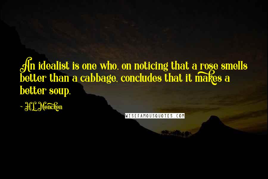 H.L. Mencken Quotes: An idealist is one who, on noticing that a rose smells better than a cabbage, concludes that it makes a better soup.